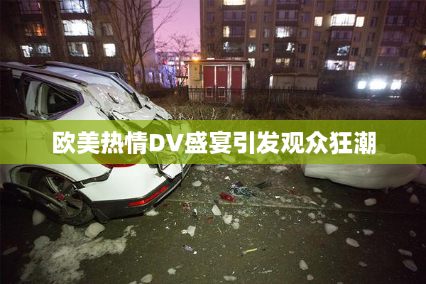 欧美热情DV盛宴引发观众狂潮