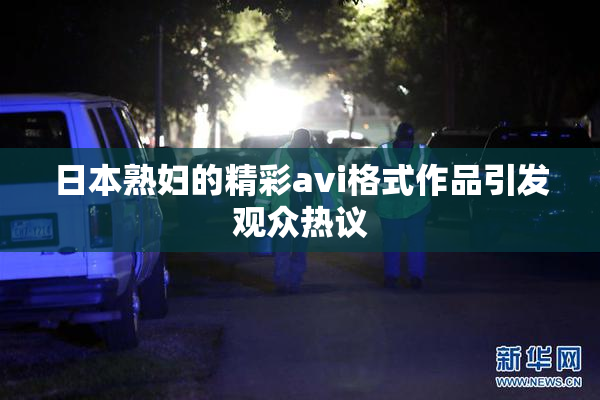 日本熟妇的精彩avi格式作品引发观众热议