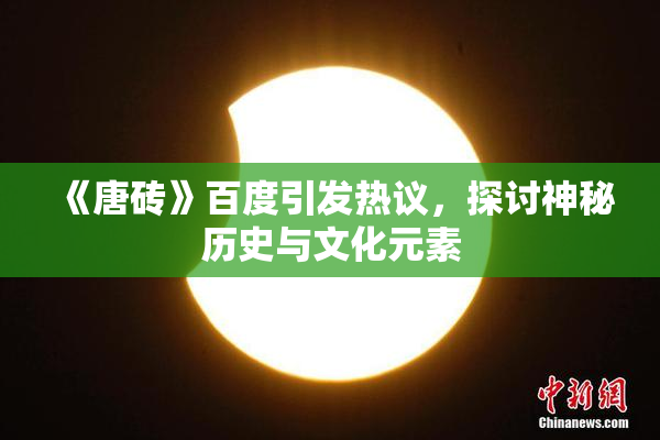 《唐砖》百度引发热议，探讨神秘历史与文化元素