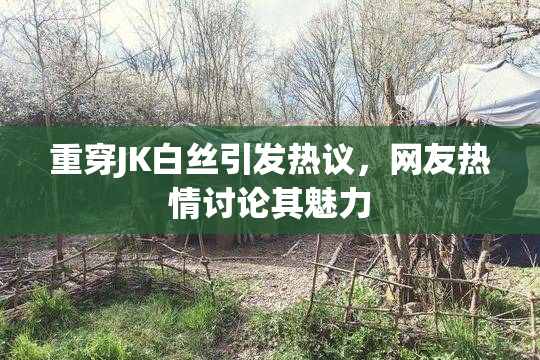重穿JK白丝引发热议，网友热情讨论其魅力