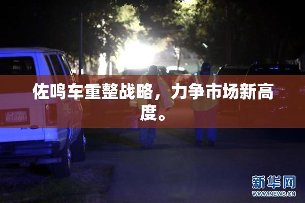 佐鸣车重整战略，力争市场新高度。