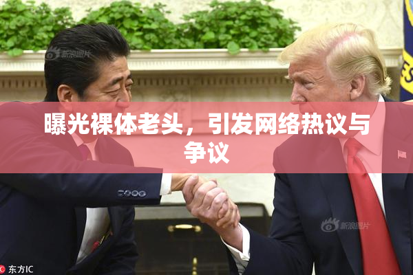 曝光裸体老头，引发网络热议与争议