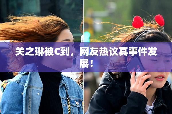 关之琳被C到，网友热议其事件发展！