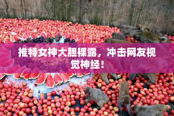 推特女神大胆裸露，冲击网友视觉神经！