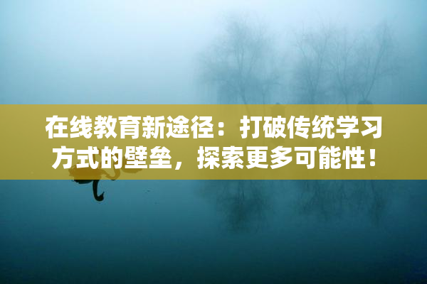 在线教育新途径：打破传统学习方式的壁垒，探索更多可能性！