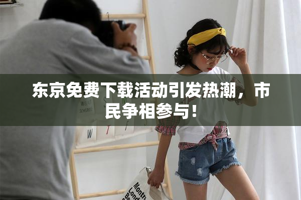 东京免费下载活动引发热潮，市民争相参与！