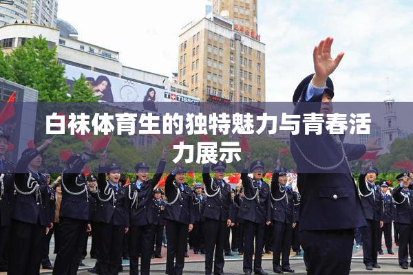 白袜体育生的独特魅力与青春活力展示