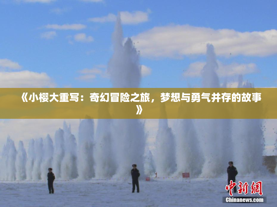 《小樱大重写：奇幻冒险之旅，梦想与勇气并存的故事》