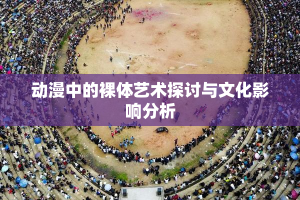 动漫中的裸体艺术探讨与文化影响分析