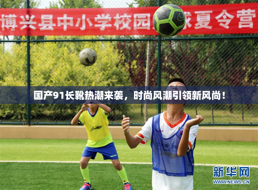 国产91长靴热潮来袭，时尚风潮引领新风尚！