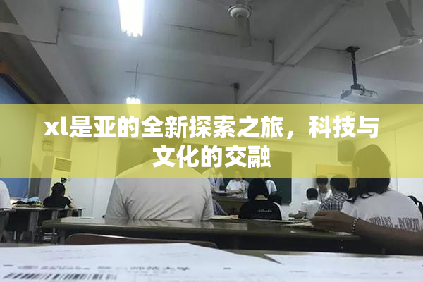 xl是亚的全新探索之旅，科技与文化的交融