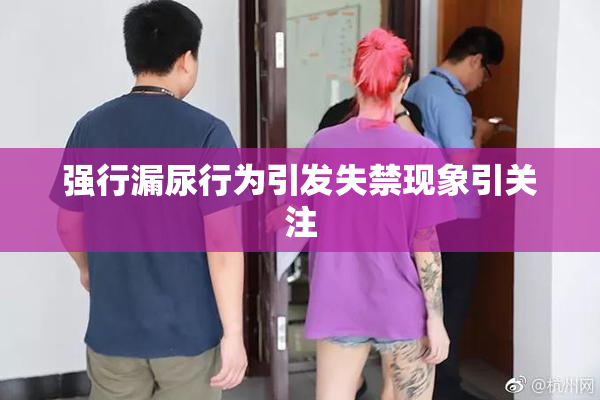 强行漏尿行为引发失禁现象引关注