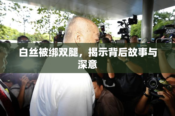 白丝被绑双腿，揭示背后故事与深意