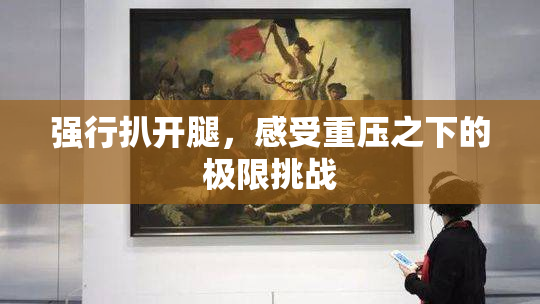 强行扒开腿，感受重压之下的极限挑战