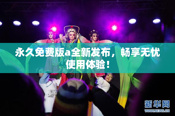永久免费版a全新发布，畅享无忧使用体验！