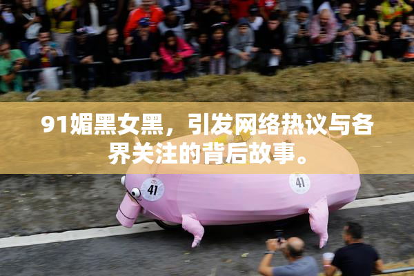 91媚黑女黑，引发网络热议与各界关注的背后故事。