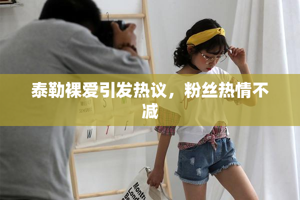 泰勒裸爱引发热议，粉丝热情不减