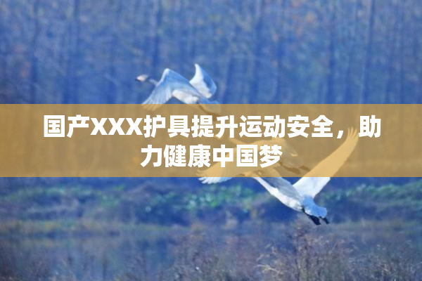 国产XXX护具提升运动安全，助力健康中国梦