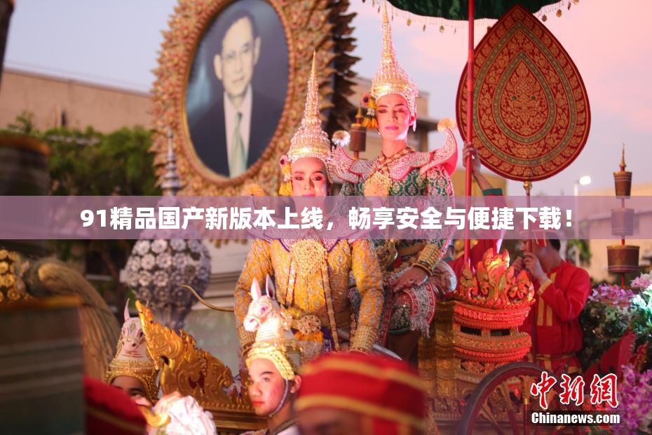 91精品国产新版本上线，畅享安全与便捷下载！