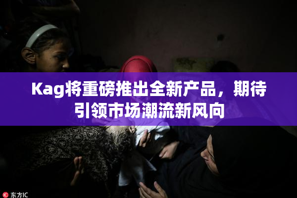 Kag将重磅推出全新产品，期待引领市场潮流新风向