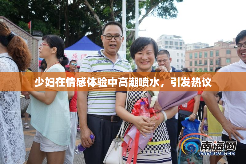少妇在情感体验中高潮喷水，引发热议