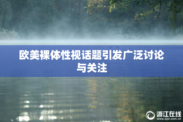 欧美裸体性视话题引发广泛讨论与关注