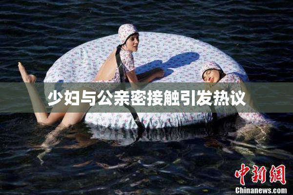 少妇与公亲密接触引发热议