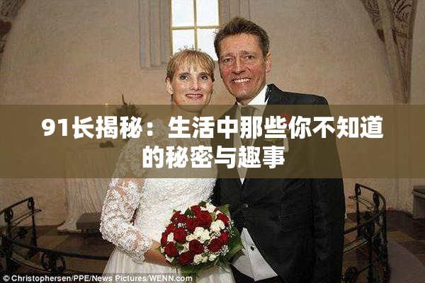 91长揭秘：生活中那些你不知道的秘密与趣事