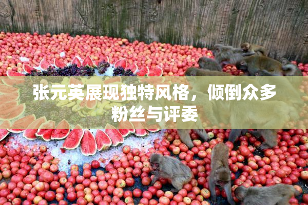 张元英展现独特风格，倾倒众多粉丝与评委