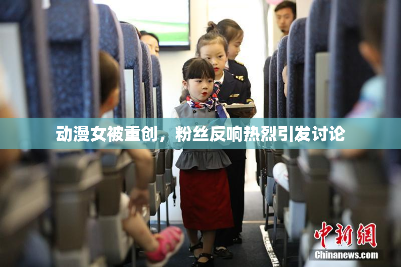 动漫女被重创，粉丝反响热烈引发讨论