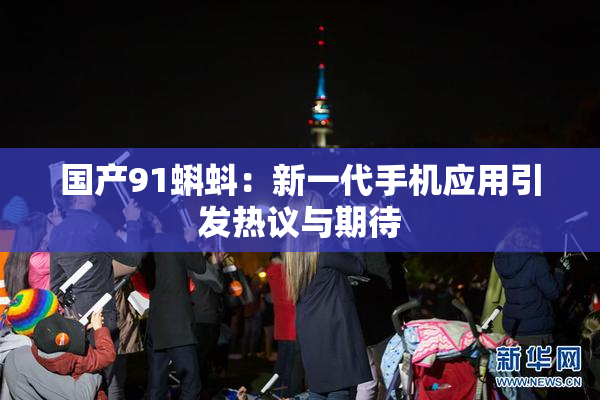 国产91蝌蚪：新一代手机应用引发热议与期待
