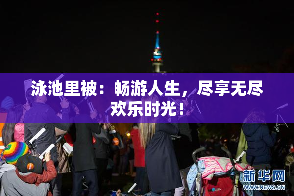 泳池里被：畅游人生，尽享无尽欢乐时光！