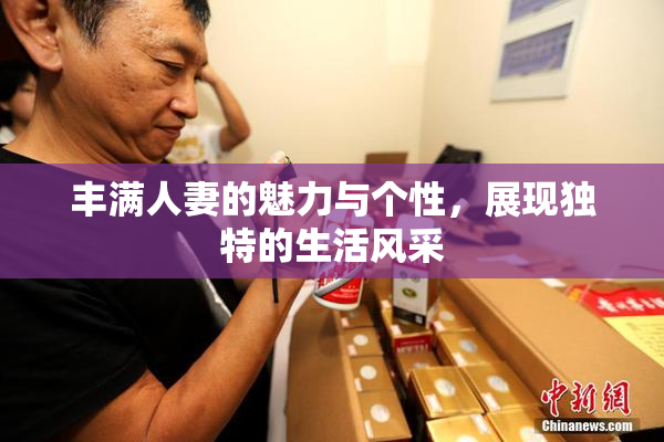 丰满人妻的魅力与个性，展现独特的生活风采