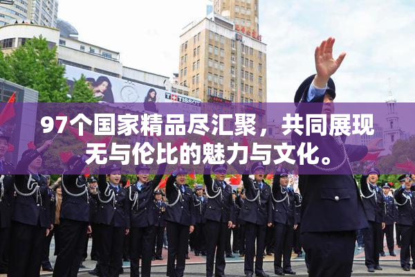 97个国家精品尽汇聚，共同展现无与伦比的魅力与文化。