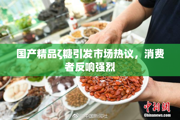 国产精品ζ糖引发市场热议，消费者反响强烈
