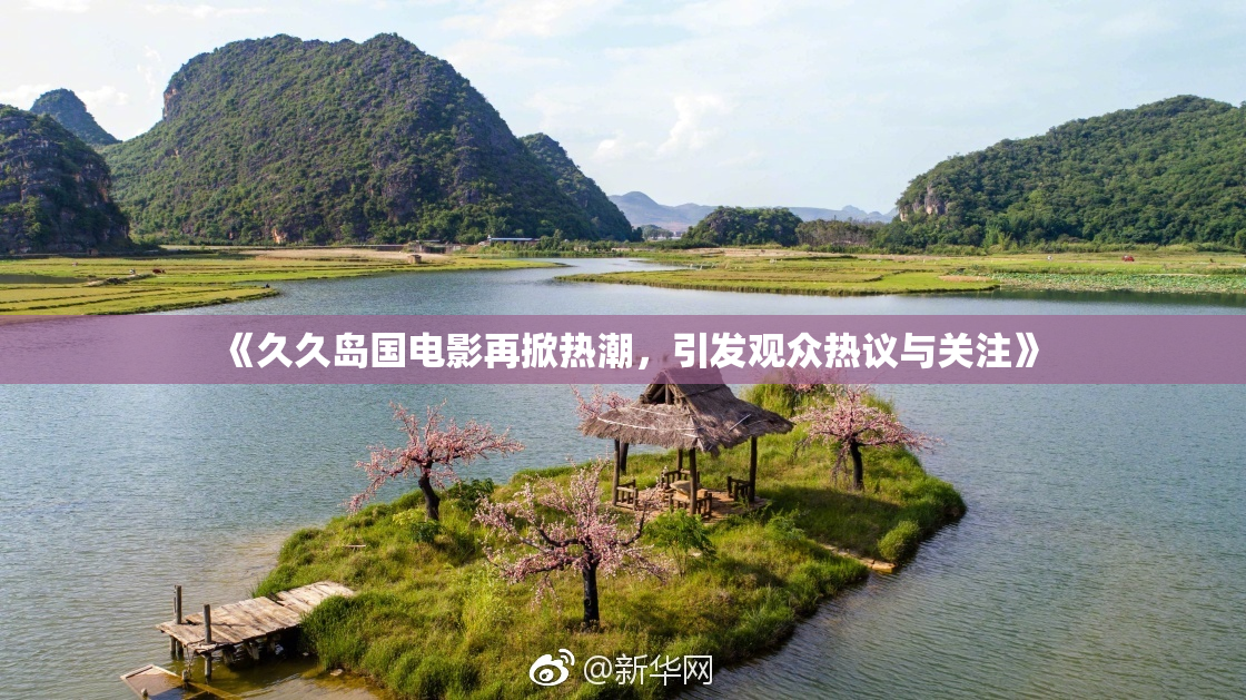《久久岛国电影再掀热潮，引发观众热议与关注》