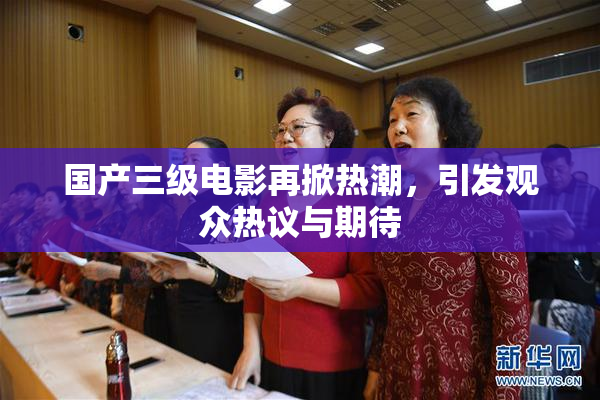 国产三级电影再掀热潮，引发观众热议与期待