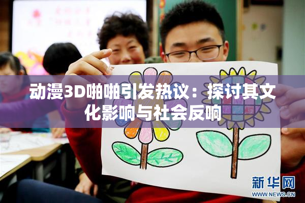 动漫3D啪啪引发热议：探讨其文化影响与社会反响