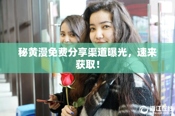 秘黄漫免费分享渠道曝光，速来获取！