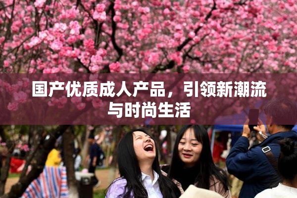 国产优质成人产品，引领新潮流与时尚生活