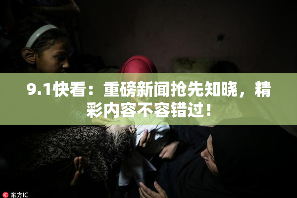 9.1快看：重磅新闻抢先知晓，精彩内容不容错过！