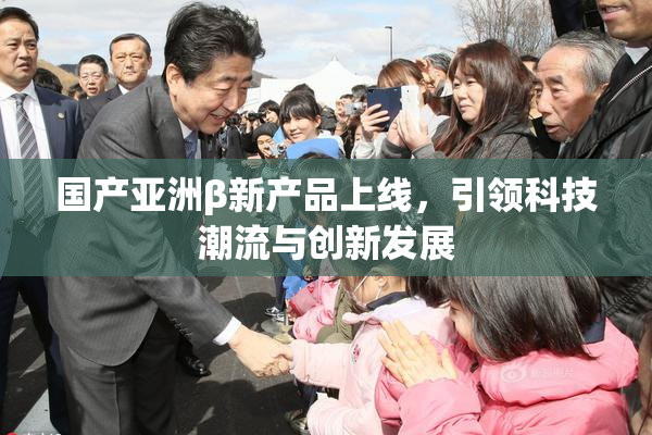 国产亚洲β新产品上线，引领科技潮流与创新发展