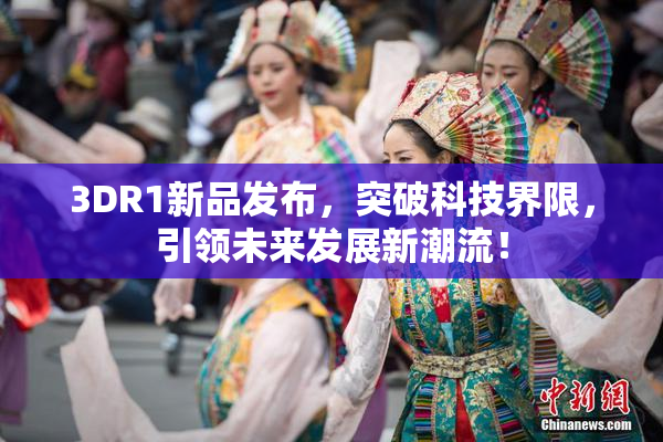 3DR1新品发布，突破科技界限，引领未来发展新潮流！