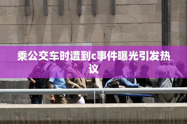 乘公交车时遭到c事件曝光引发热议