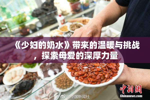 《少妇的奶水》带来的温暖与挑战，探索母爱的深厚力量