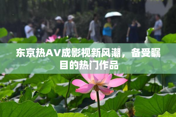 东京热AV成影视新风潮，备受瞩目的热门作品