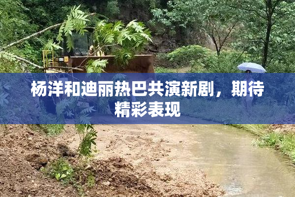 杨洋和迪丽热巴共演新剧，期待精彩表现