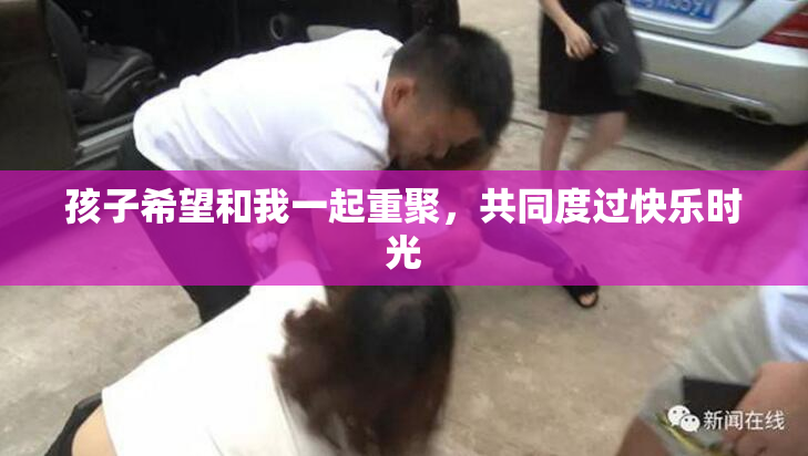 孩子希望和我一起重聚，共同度过快乐时光