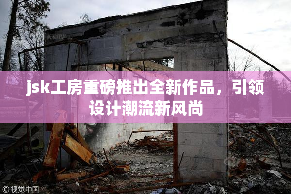jsk工房重磅推出全新作品，引领设计潮流新风尚