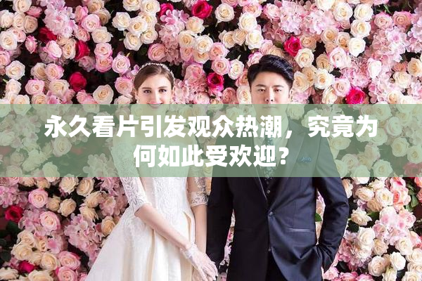 永久看片引发观众热潮，究竟为何如此受欢迎？